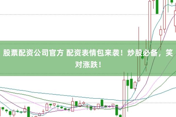 股票配资公司官方 配资表情包来袭！炒股必备，笑对涨跌！