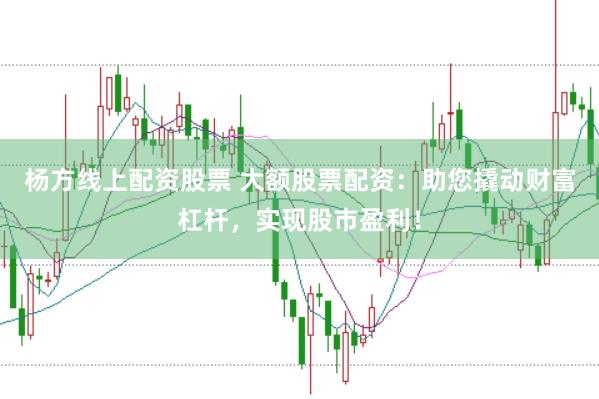 杨方线上配资股票 大额股票配资：助您撬动财富杠杆，实现股市盈利！