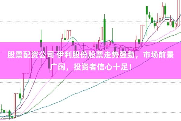 股票配资公司 伊利股份股票走势强劲，市场前景广阔，投资者信心十足！