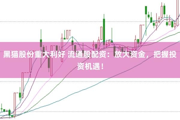 黑猫股份重大利好 流通股配资：放大资金，把握投资机遇！
