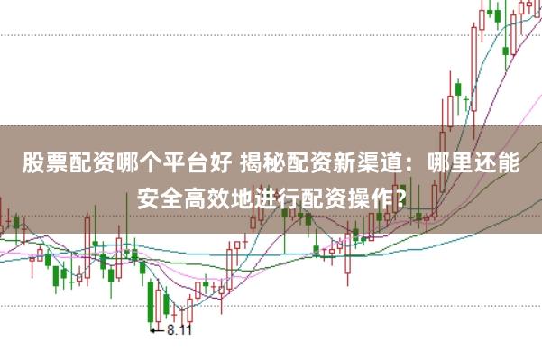 股票配资哪个平台好 揭秘配资新渠道：哪里还能安全高效地进行配资操作？