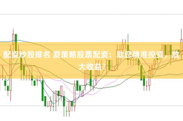 配资炒股排名 爱策略股票配资：助您精准投资，放大收益！