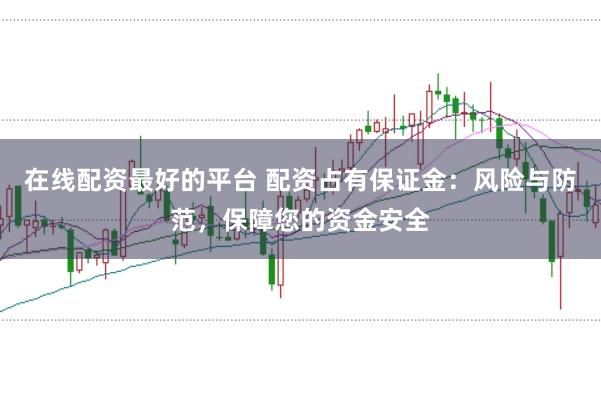 在线配资最好的平台 配资占有保证金：风险与防范，保障您的资金安全
