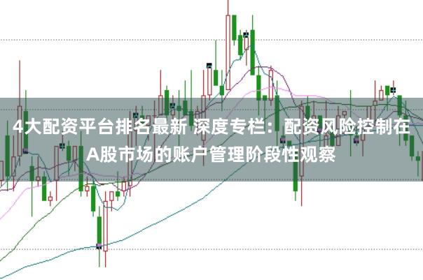 4大配资平台排名最新 深度专栏：配资风险控制在A股市场的账户管理阶段性观察