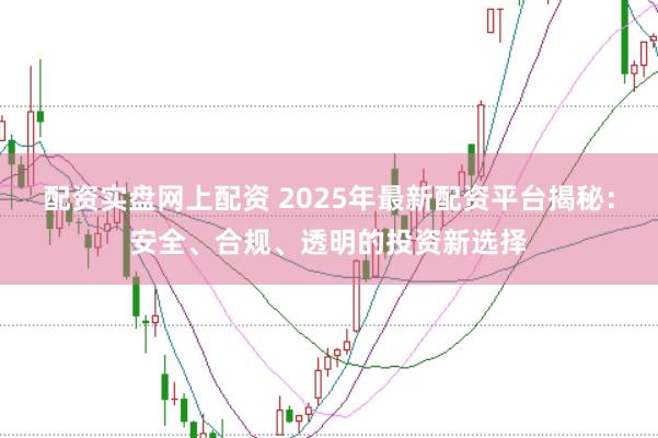 配资实盘网上配资 2025年最新配资平台揭秘：安全、合规、透明的投资新选择