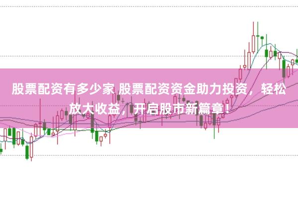 股票配资有多少家 股票配资资金助力投资，轻松放大收益，开启股市新篇章！