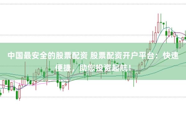 中国最安全的股票配资 股票配资开户平台:快速便捷,助您投资起航!