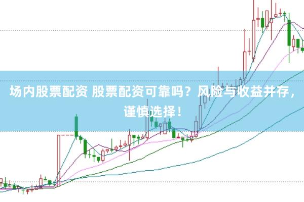 场内股票配资 股票配资可靠吗？风险与收益并存，谨慎选择！