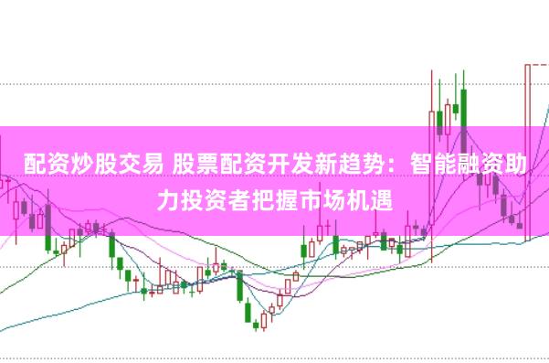 配资炒股交易 股票配资开发新趋势:智能融资助力投资者把握市场机遇
