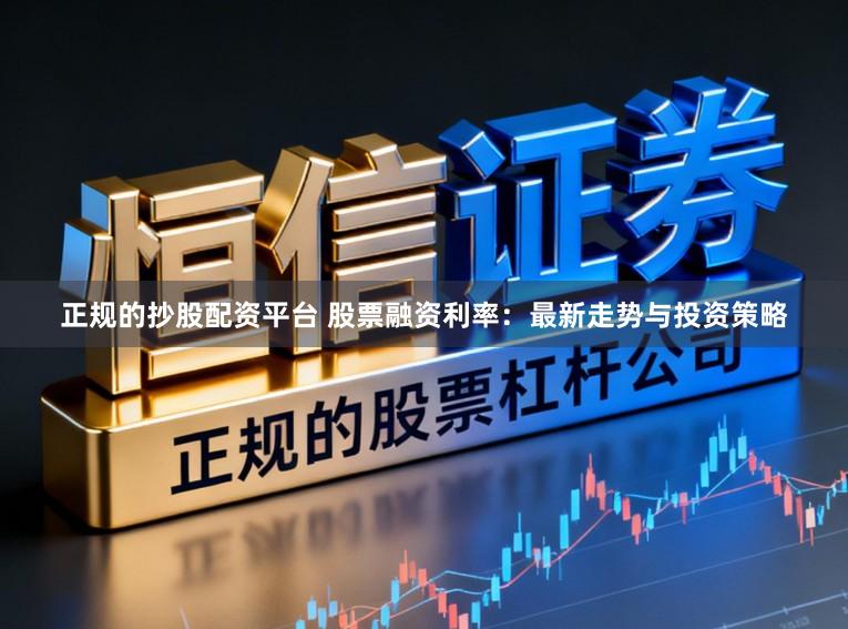 正规的抄股配资平台 股票融资利率:最新走势与投资策略
