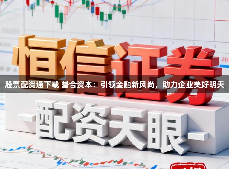 股票配资通下载 誉合资本:引领金融新风尚,助力企业美好明天