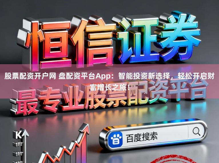 股票配资开户网 盘配资平台App:智能投资新选择,轻松开启财富增长之旅!
