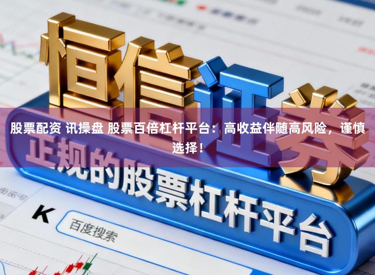 股票配资 讯操盘 股票百倍杠杆平台:高收益伴随高风险,谨慎选择!