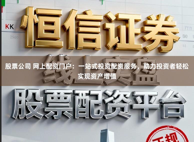 股票公司 网上配资门户：一站式投资配资服务，助力投资者轻松实现资产增值
