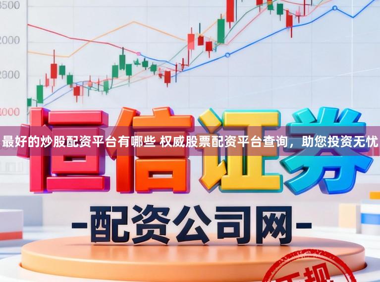 最好的炒股配资平台有哪些 权威股票配资平台查询，助您投资无忧