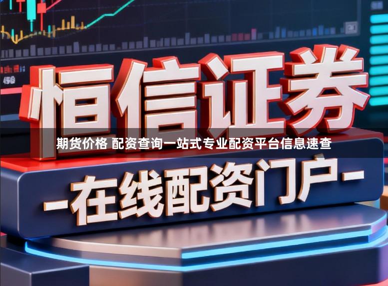 期货价格 配资查询一站式专业配资平台信息速查