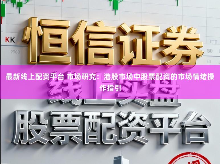 最新线上配资平台 市场研究：港股市场中股票配资的市场情绪操作指引