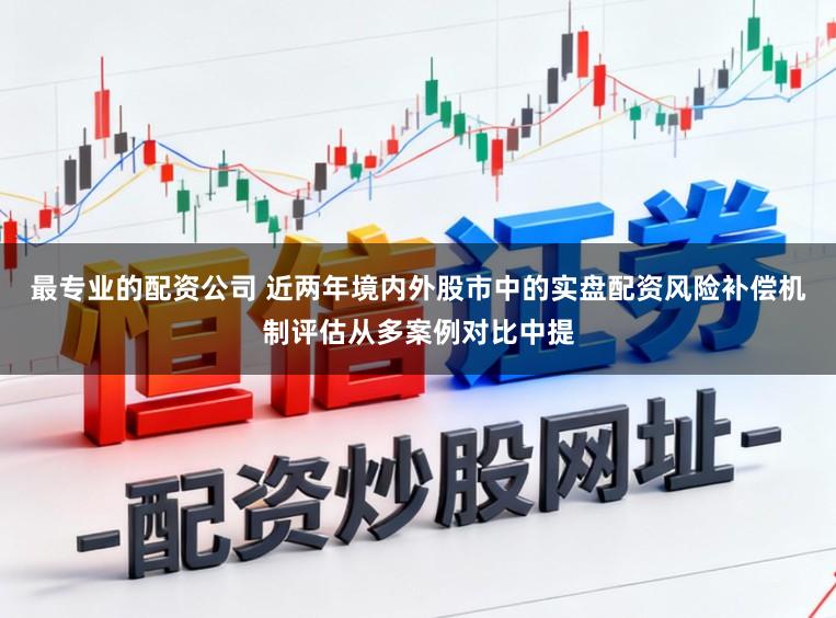 最专业的配资公司 近两年境内外股市中的实盘配资风险补偿机制评估从多案例对比中提