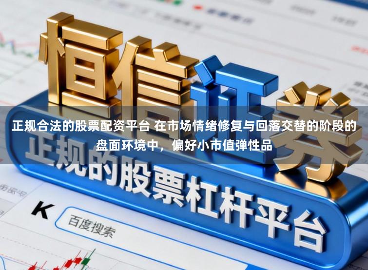 正规合法的股票配资平台 在市场情绪修复与回落交替的阶段的盘面环境中，偏好小市值弹性品