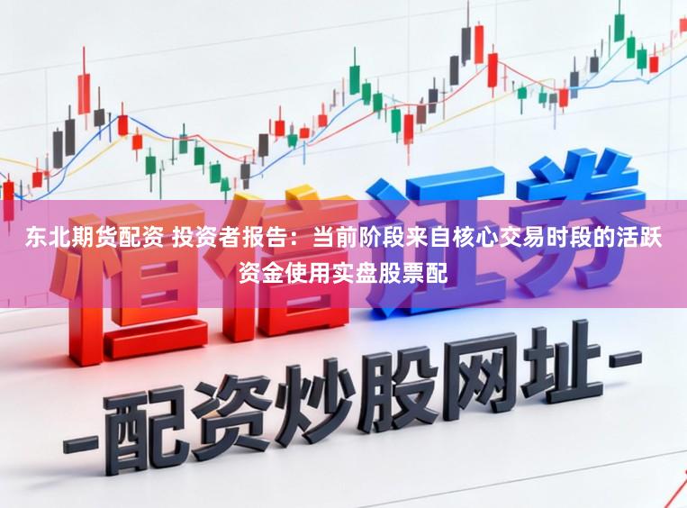 东北期货配资 投资者报告：当前阶段来自核心交易时段的活跃资金使用实盘股票配