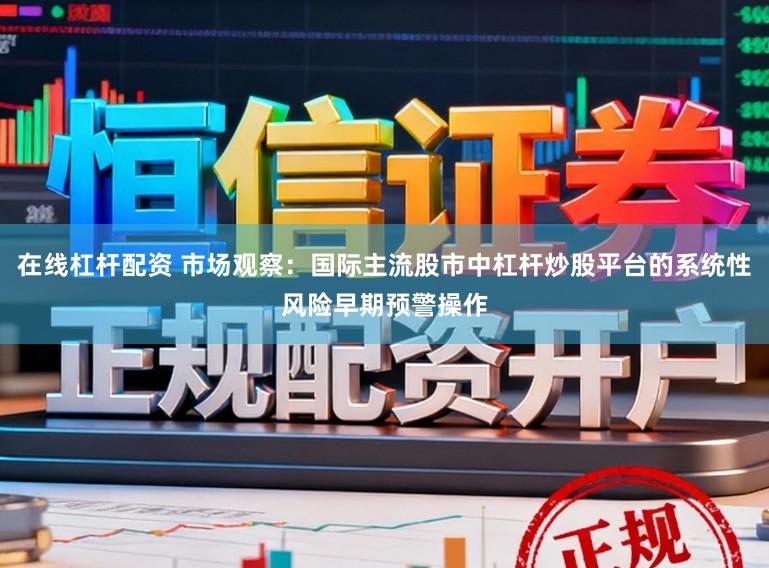 在线杠杆配资 市场观察:国际主流股市中杠杆炒股平台的系统性风险早期预警操作