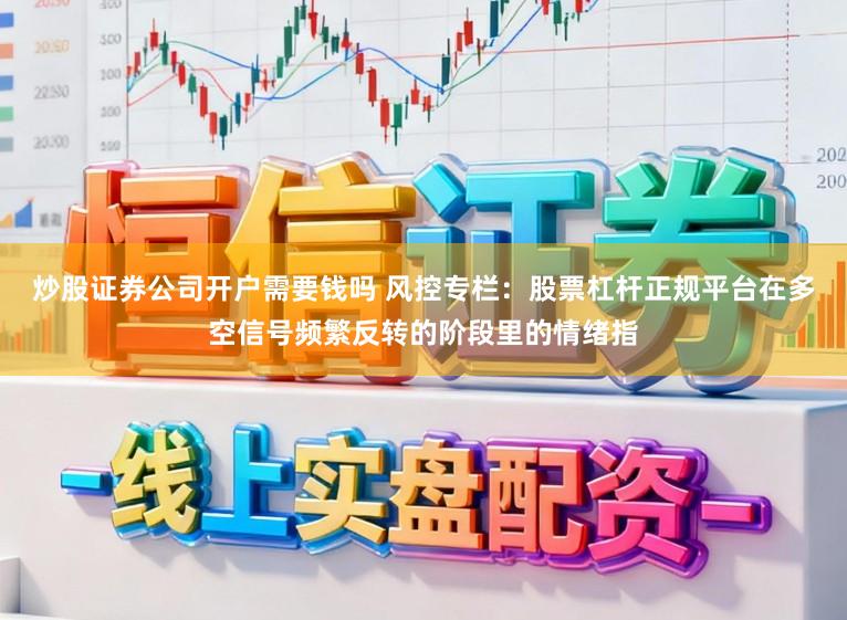 炒股证券公司开户需要钱吗 风控专栏:股票杠杆正规平台在多空信号频繁反转的阶段里的情绪指