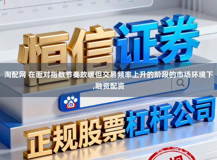 淘配网 在面对指数节奏放缓但交易频率上升的阶段的市场环境下,融资配资