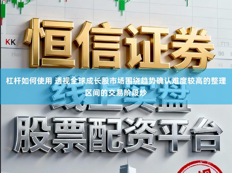 杠杆如何使用 透视全球成长股市场围绕趋势确认难度较高的整理区间的交易阶段炒