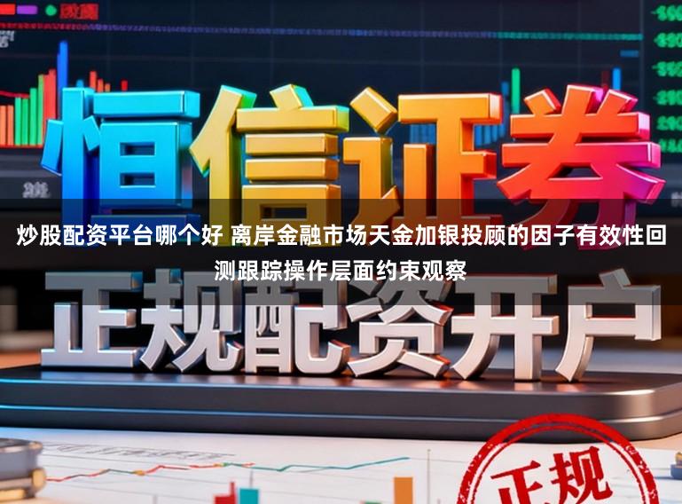 炒股配资平台哪个好 离岸金融市场天金加银投顾的因子有效性回测跟踪操作层面约束观察