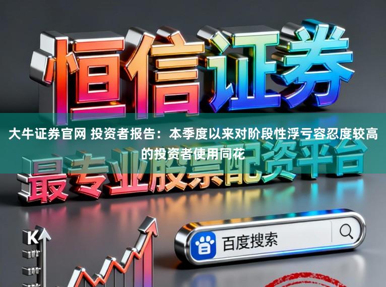 大牛证券官网 投资者报告：本季度以来对阶段性浮亏容忍度较高的投资者使用同花