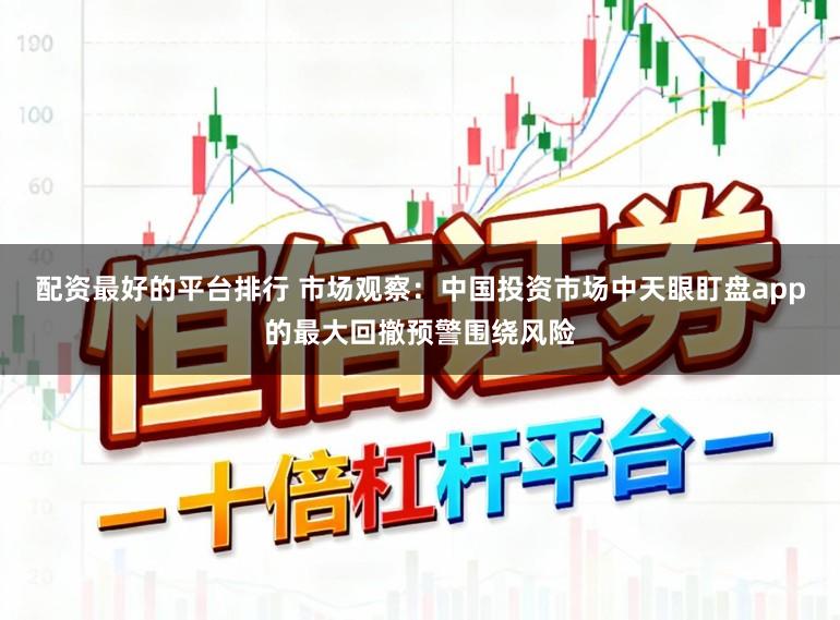 配资最好的平台排行 市场观察：中国投资市场中天眼盯盘app的最大回撤预警围绕风险