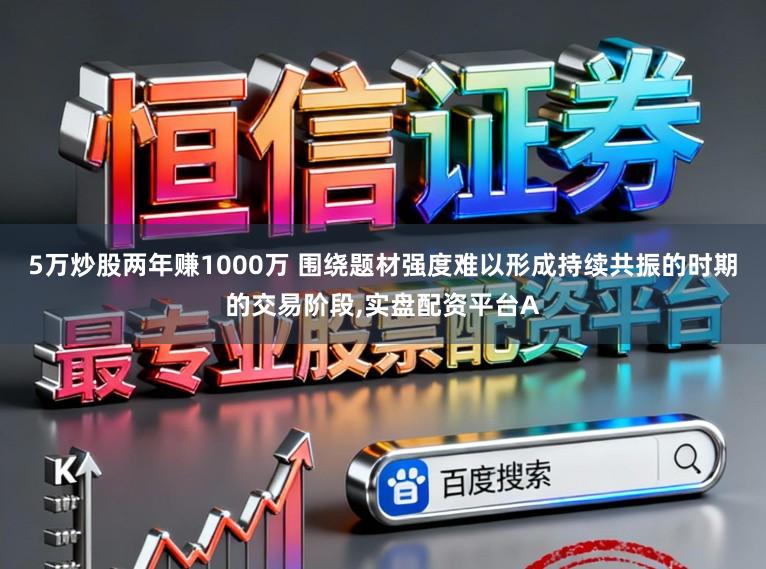 5万炒股两年赚1000万 围绕题材强度难以形成持续共振的时期的交易阶段,实盘配资平台A