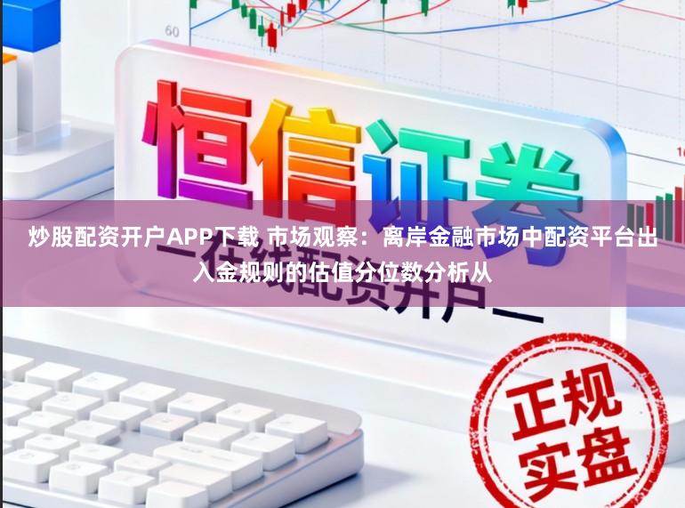炒股配资开户APP下载 市场观察：离岸金融市场中配资平台出入金规则的估值分位数分析从
