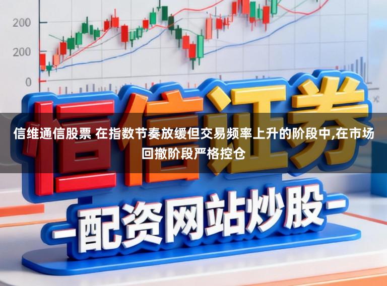 信维通信股票 在指数节奏放缓但交易频率上升的阶段中，在市场回撤阶段严格控仓