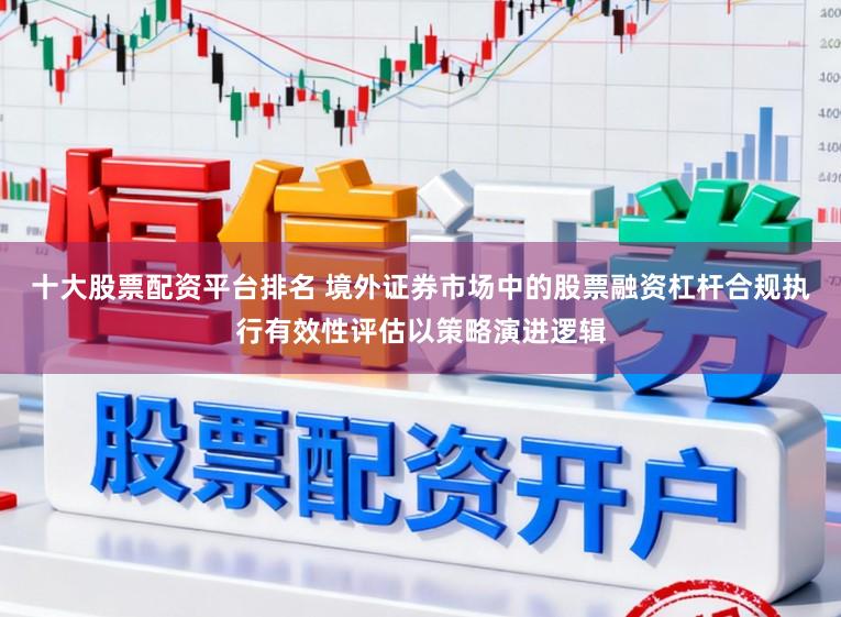 十大股票配资平台排名 境外证券市场中的股票融资杠杆合规执行有效性评估以策略演进逻辑