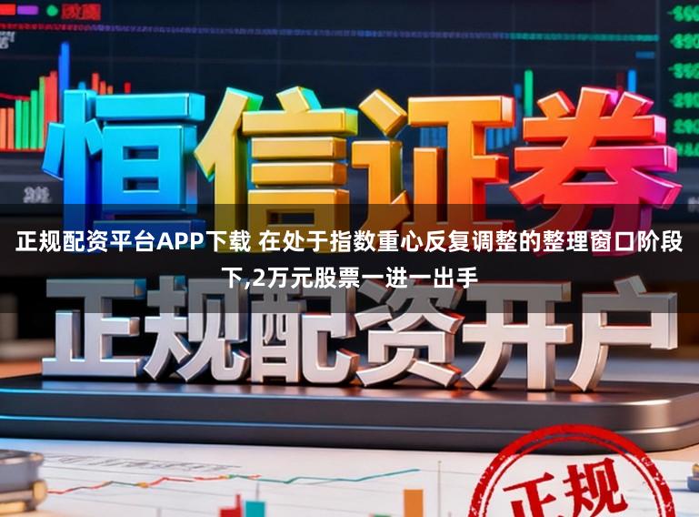 正规配资平台APP下载 在处于指数重心反复调整的整理窗口阶段下,2万元股票一进一出手