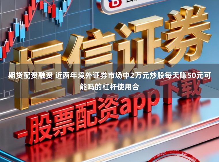 期货配资融资 近两年境外证券市场中2万元炒股每天赚50元可能吗的杠杆使用合