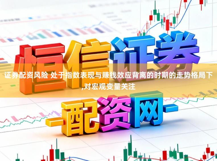 证券配资风险 处于指数表现与赚钱效应背离的时期的走势格局下，对宏观变量关注