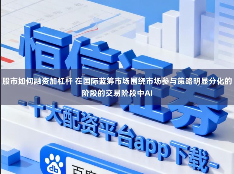 股市如何融资加杠杆 在国际蓝筹市场围绕市场参与策略明显分化的阶段的交易阶段中AI