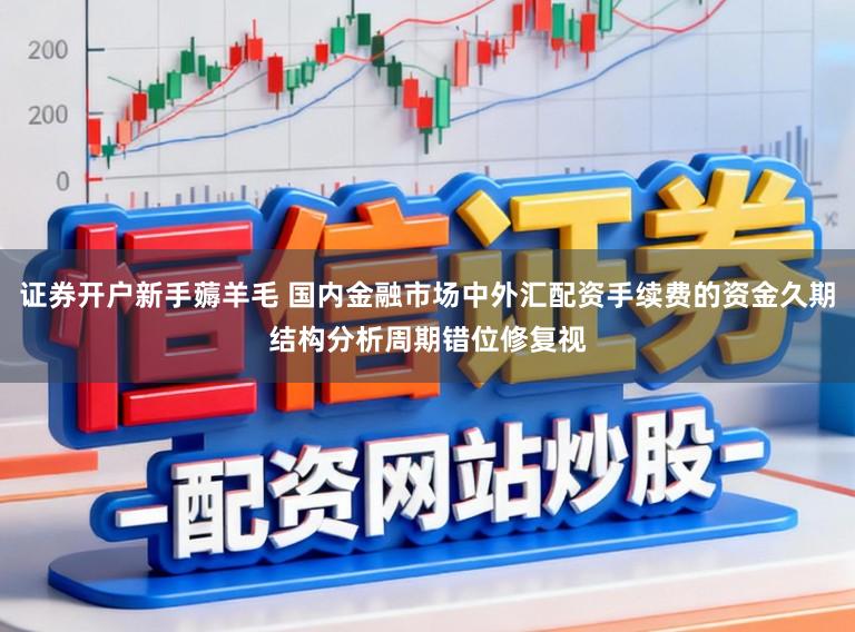 证券开户新手薅羊毛 国内金融市场中外汇配资手续费的资金久期结构分析周期错位修复视