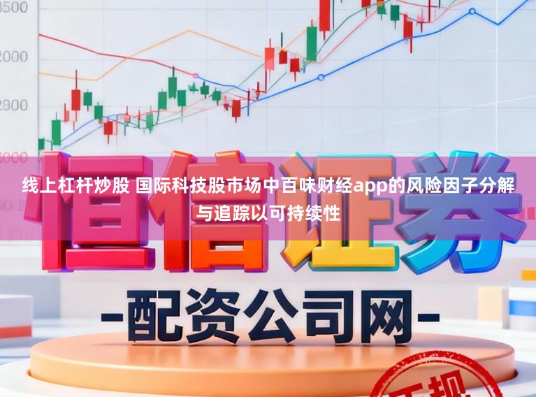 线上杠杆炒股 国际科技股市场中百味财经app的风险因子分解与追踪以可持续性