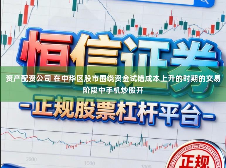 资产配资公司 在中华区股市围绕资金试错成本上升的时期的交易阶段中手机炒股开
