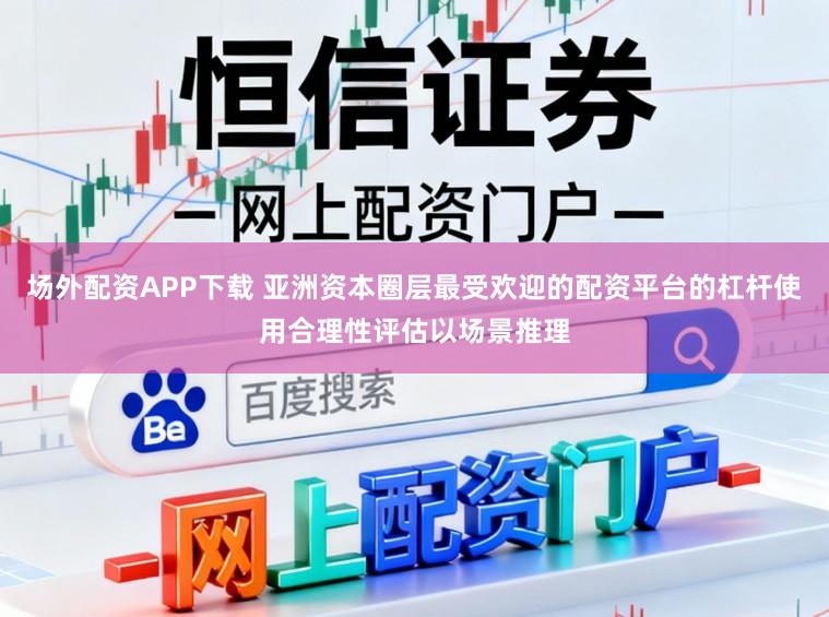 场外配资APP下载 亚洲资本圈层最受欢迎的配资平台的杠杆使用合理性评估以场景推理