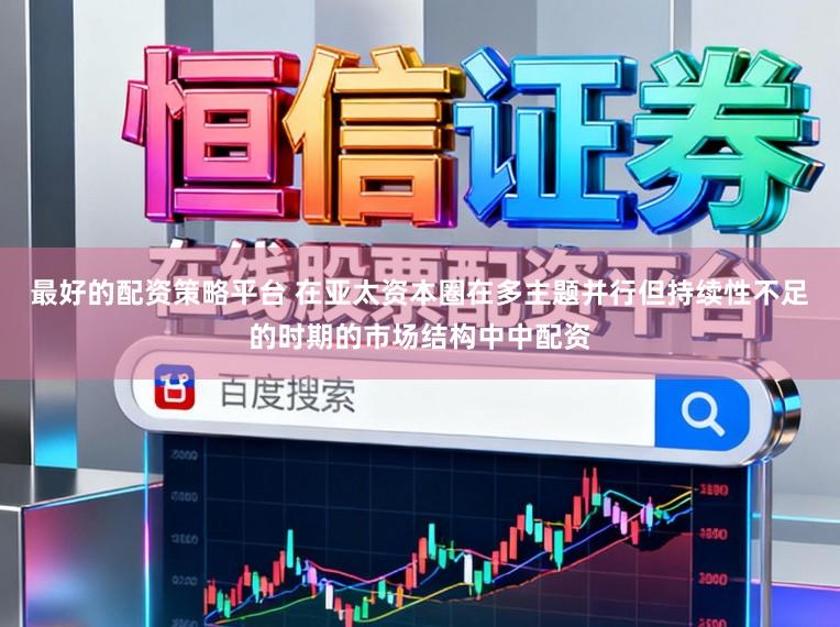 最好的配资策略平台 在亚太资本圈在多主题并行但持续性不足的时期的市场结构中中配资