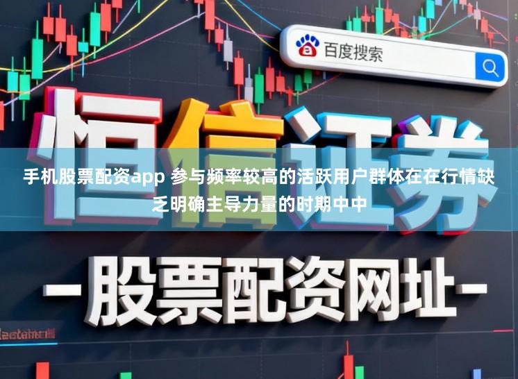手机股票配资app 参与频率较高的活跃用户群体在在行情缺乏明确主导力量的时期中中