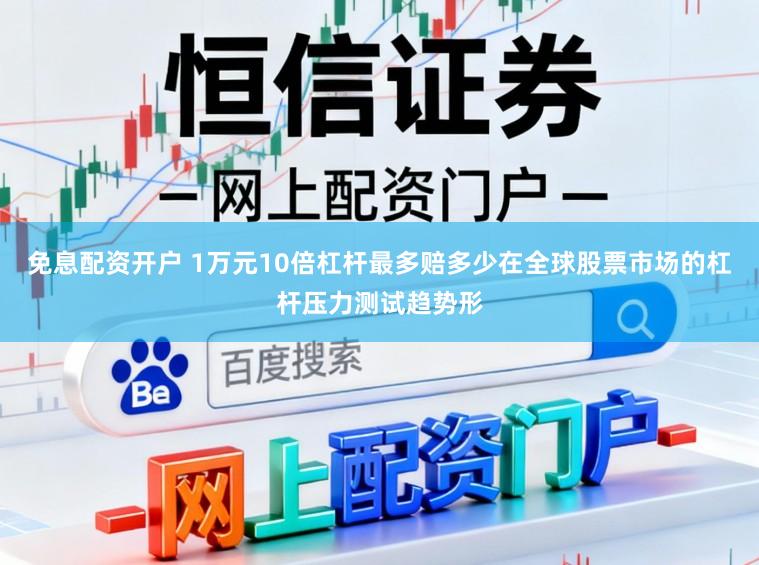 免息配资开户 1万元10倍杠杆最多赔多少在全球股票市场的杠杆压力测试趋势形