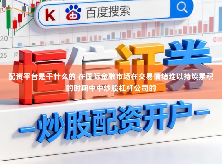 配资平台是干什么的 在国际金融市场在交易情绪难以持续累积的时期中中炒股杠杆公司的
