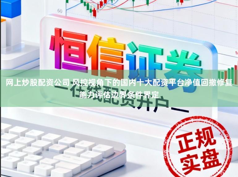 网上炒股配资公司 风控视角下的国内十大配资平台净值回撤修复能力评估边界条件界定