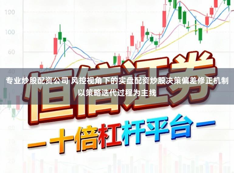 专业炒股配资公司 风控视角下的实盘配资炒股决策偏差修正机制以策略迭代过程为主线