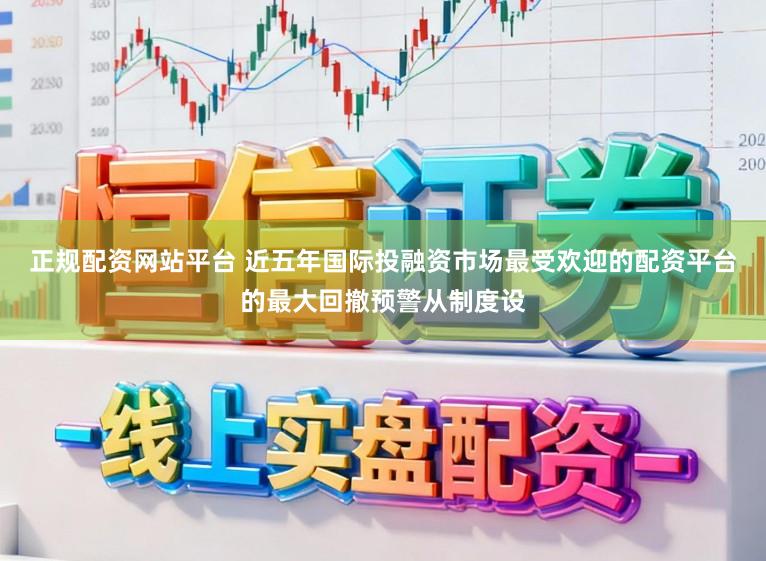 正规配资网站平台 近五年国际投融资市场最受欢迎的配资平台的最大回撤预警从制度设